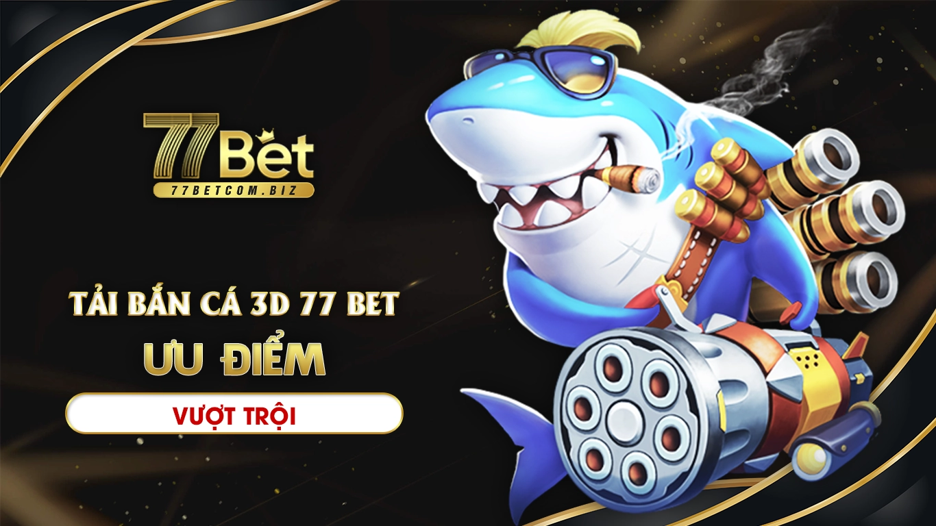 Tải bắn cá 3d 77bet ưu điểm vượt trội